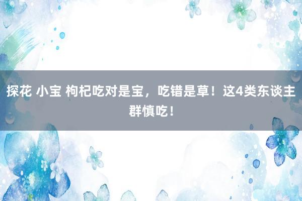 探花 小宝 枸杞吃对是宝，吃错是草！这4类东谈主群慎吃！