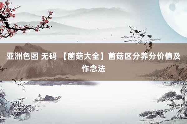 亚洲色图 无码 【菌菇大全】菌菇区分养分价值及作念法