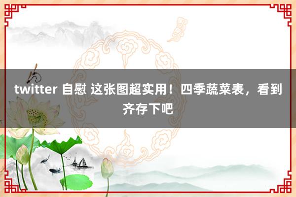 twitter 自慰 这张图超实用！四季蔬菜表，看到齐存下吧