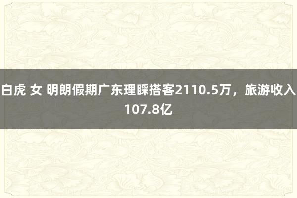 白虎 女 明朗假期广东理睬搭客2110.5万，旅游收入107.8亿