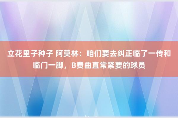 立花里子种子 阿莫林：咱们要去纠正临了一传和临门一脚，B费曲直常紧要的球员