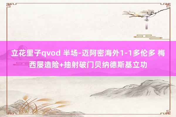 立花里子qvod 半场-迈阿密海外1-1多伦多 梅西屡造险+抽射破门贝纳德斯基立功
