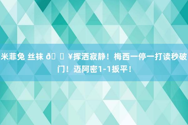 米菲兔 丝袜 🔥挥洒寂静！梅西一停一打读秒破门！迈阿密1-1扳平！
