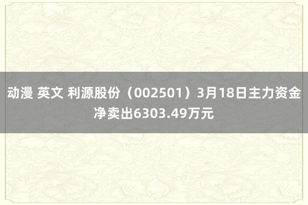动漫 英文 利源股份（002501）3月18日主力资金净卖出6303.49万元
