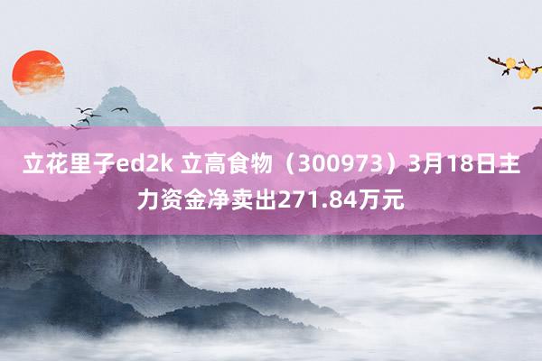 立花里子ed2k 立高食物（300973）3月18日主力资金净卖出271.84万元