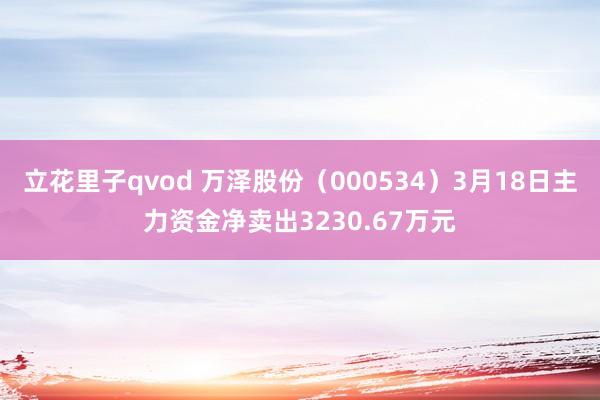 立花里子qvod 万泽股份（000534）3月18日主力资金净卖出3230.67万元
