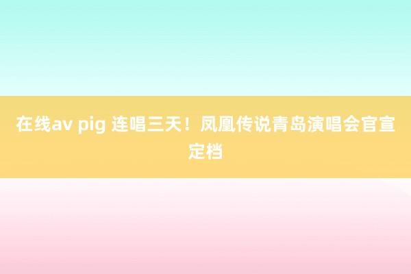 在线av pig 连唱三天！凤凰传说青岛演唱会官宣定档