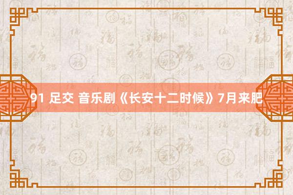 91 足交 音乐剧《长安十二时候》7月来肥