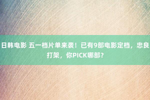日韩电影 五一档片单来袭！已有9部电影定档，忠良打架，你PICK哪部？