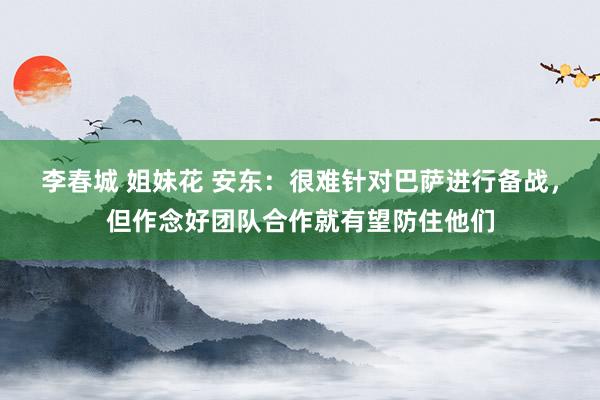 李春城 姐妹花 安东：很难针对巴萨进行备战，但作念好团队合作就有望防住他们