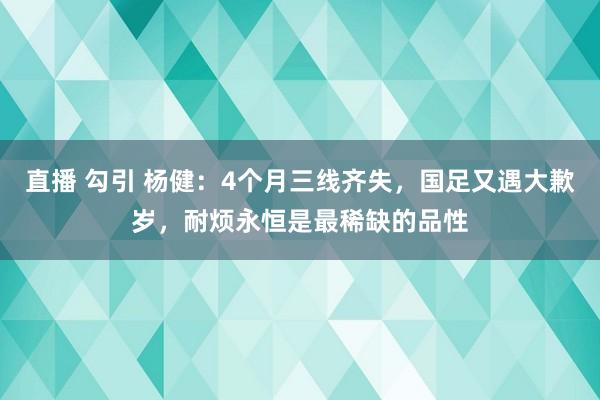 直播 勾引 杨健：4个月三线齐失，国足又遇大歉岁，耐烦永恒是最稀缺的品性