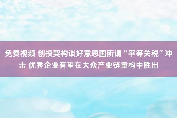 免费视频 创投契构谈好意思国所谓“平等关税”冲击 优秀企业有望在大众产业链重构中胜出
