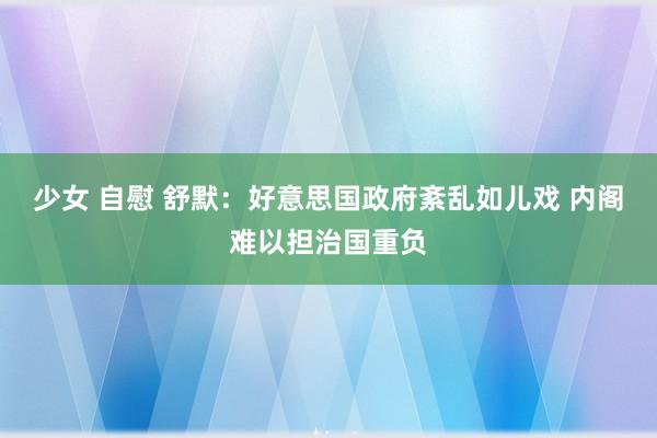 少女 自慰 舒默：好意思国政府紊乱如儿戏 内阁难以担治国重负