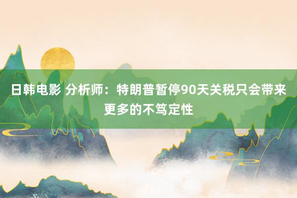 日韩电影 分析师：特朗普暂停90天关税只会带来更多的不笃定性