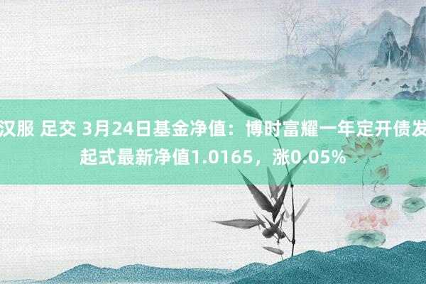 汉服 足交 3月24日基金净值：博时富耀一年定开债发起式最新净值1.0165，涨0.05%