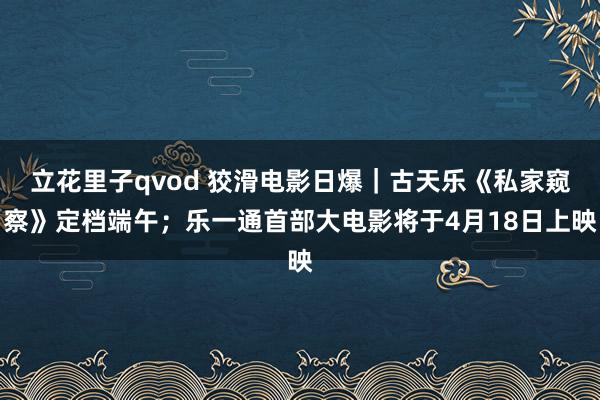 立花里子qvod 狡滑电影日爆｜古天乐《私家窥察》定档端午；乐一通首部大电影将于4月18日上映