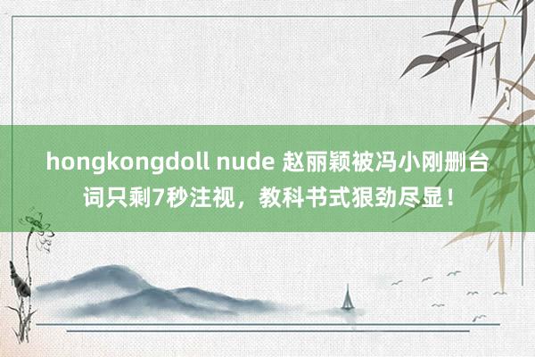 hongkongdoll nude 赵丽颖被冯小刚删台词只剩7秒注视，教科书式狠劲尽显！