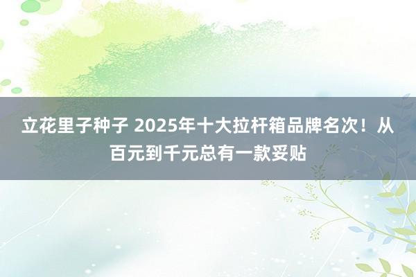 立花里子种子 2025年十大拉杆箱品牌名次！从百元到千元总有一款妥贴