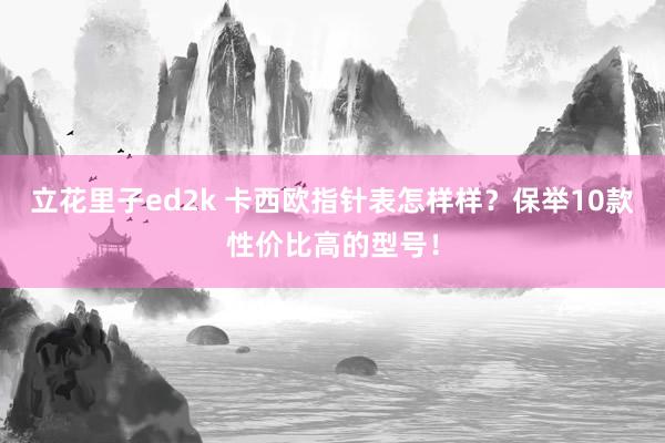 立花里子ed2k 卡西欧指针表怎样样？保举10款性价比高的型号！