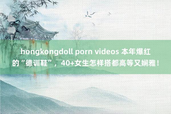 hongkongdoll porn videos 本年爆红的“德训鞋”，40+女生怎样搭都高等又娴雅！