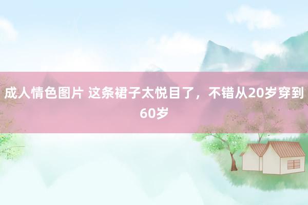 成人情色图片 这条裙子太悦目了，不错从20岁穿到60岁
