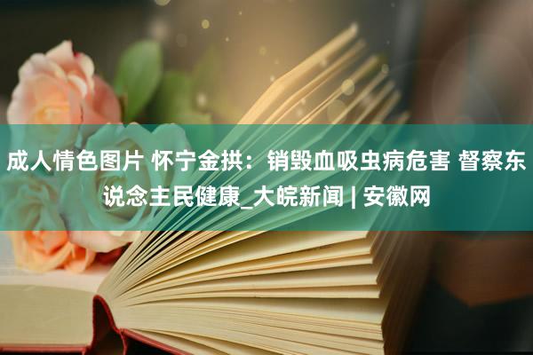 成人情色图片 怀宁金拱：销毁血吸虫病危害 督察东说念主民健康_大皖新闻 | 安徽网