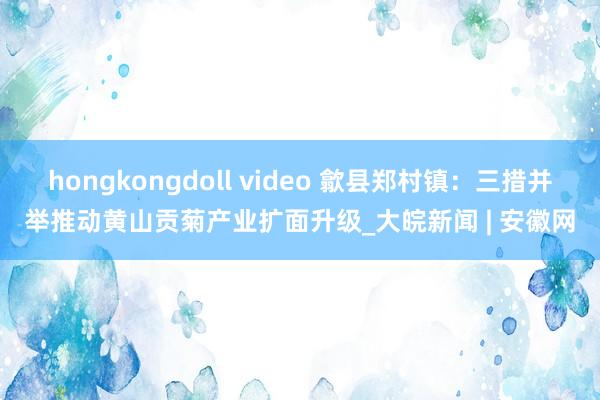 hongkongdoll video 歙县郑村镇：三措并举推动黄山贡菊产业扩面升级_大皖新闻 | 安徽网