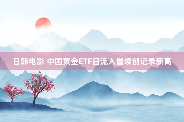 日韩电影 中国黄金ETF日流入量续创记录新高