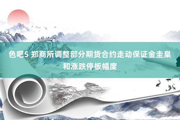 色吧5 郑商所调整部分期货合约走动保证金圭臬和涨跌停板幅度