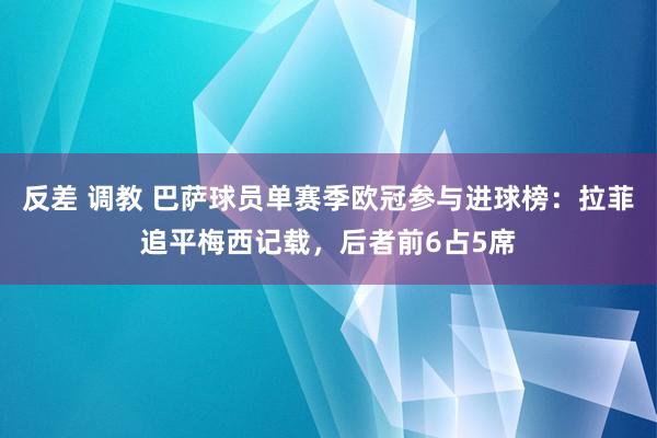 反差 调教 巴萨球员单赛季欧冠参与进球榜：拉菲追平梅西记载，后者前6占5席