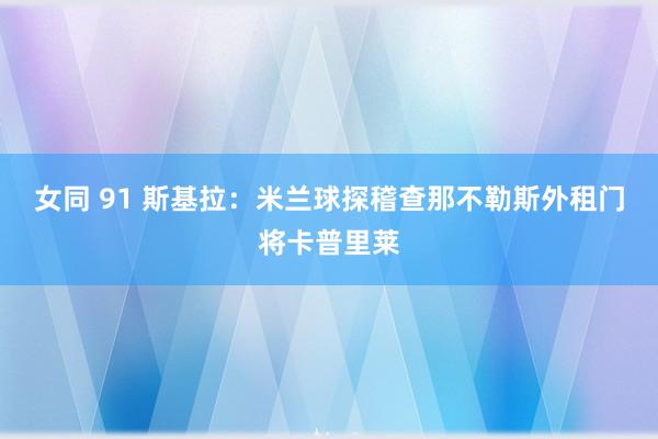 女同 91 斯基拉：米兰球探稽查那不勒斯外租门将卡普里莱