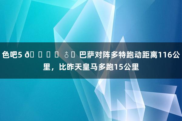 色吧5 🏃‍♂️巴萨对阵多特跑动距离116公里，比昨天皇马多跑15公里
