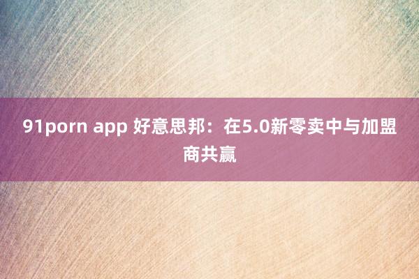 91porn app 好意思邦：在5.0新零卖中与加盟商共赢