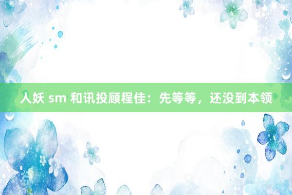 人妖 sm 和讯投顾程佳：先等等，还没到本领