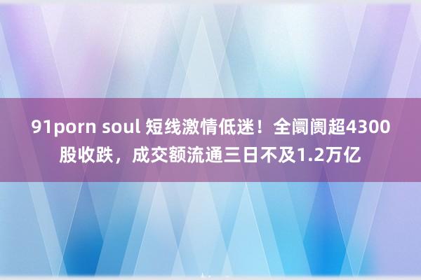 91porn soul 短线激情低迷！全阛阓超4300股收跌，成交额流通三日不及1.2万亿