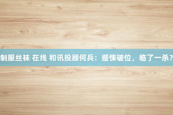 制服丝袜 在线 和讯投顾何兵：蹙悚破位，临了一杀？