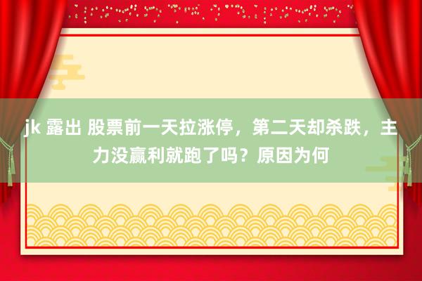 jk 露出 股票前一天拉涨停，第二天却杀跌，主力没赢利就跑了吗？原因为何