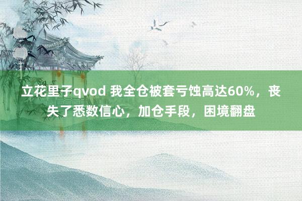 立花里子qvod 我全仓被套亏蚀高达60%，丧失了悉数信心，加仓手段，困境翻盘