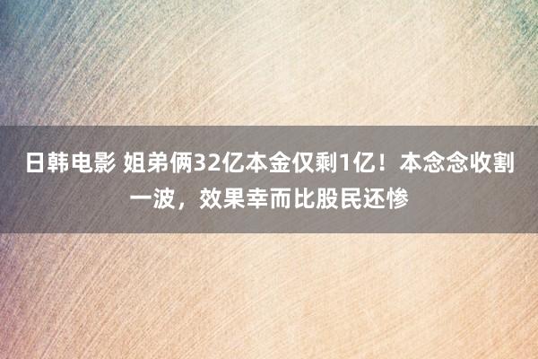 日韩电影 姐弟俩32亿本金仅剩1亿！本念念收割一波，效果幸而比股民还惨