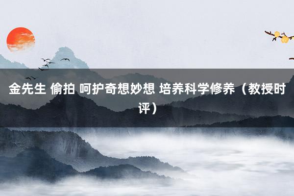 金先生 偷拍 呵护奇想妙想 培养科学修养（教授时评）