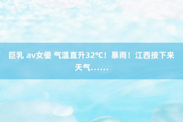 巨乳 av女優 气温直升32℃！暴雨！江西接下来天气……