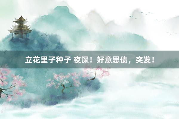 立花里子种子 夜深！好意思债，突发！