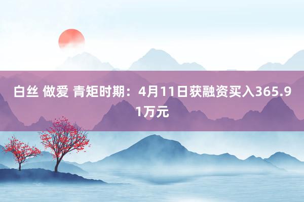 白丝 做爱 青矩时期：4月11日获融资买入365.91万元