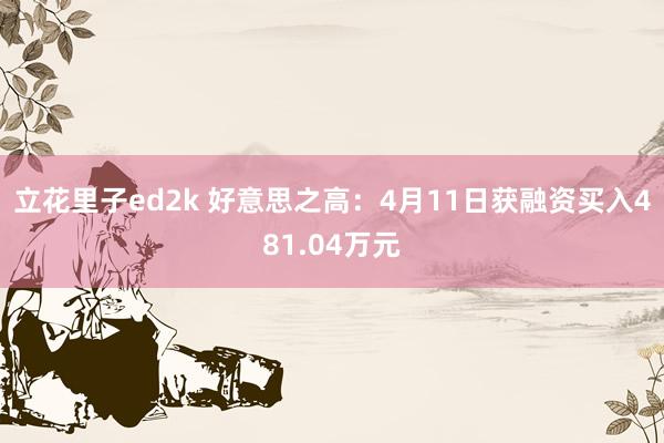 立花里子ed2k 好意思之高：4月11日获融资买入481.04万元