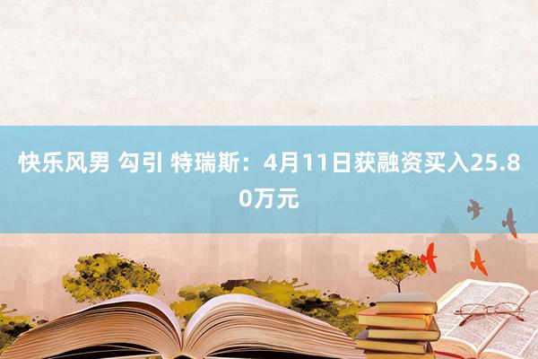快乐风男 勾引 特瑞斯：4月11日获融资买入25.80万元