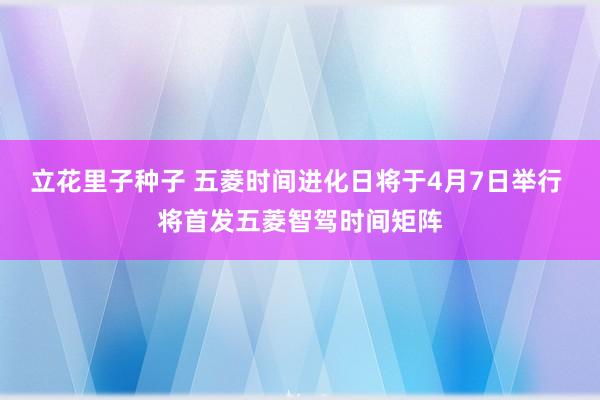 立花里子种子 五菱时间进化日将于4月7日举行 将首发五菱智驾时间矩阵