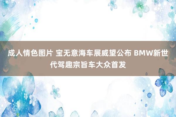 成人情色图片 宝无意海车展威望公布 BMW新世代驾趣宗旨车大众首发