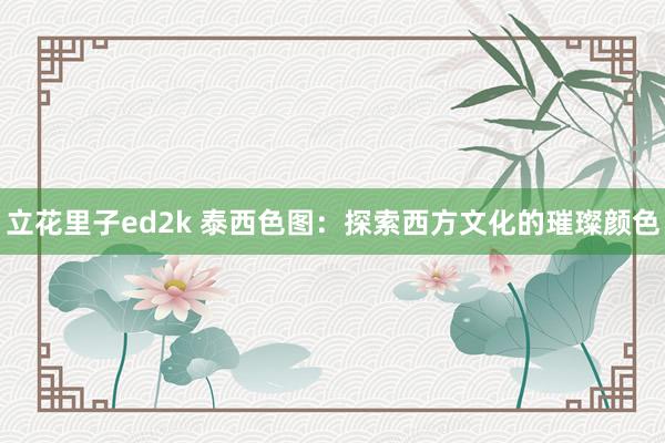 立花里子ed2k 泰西色图：探索西方文化的璀璨颜色