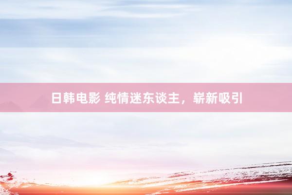 日韩电影 纯情迷东谈主，崭新吸引