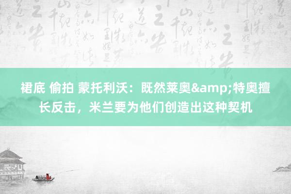 裙底 偷拍 蒙托利沃：既然莱奥&特奥擅长反击，米兰要为他们创造出这种契机